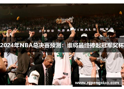 2024年NBA总决赛预测：谁将最终捧起冠军奖杯