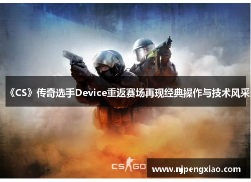 《CS》传奇选手Device重返赛场再现经典操作与技术风采